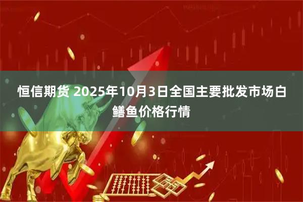 恒信期货 2025年10月3日全国主要批发市场白鳝鱼价格行情