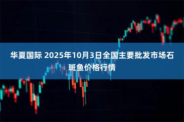 华夏国际 2025年10月3日全国主要批发市场石斑鱼价格行情