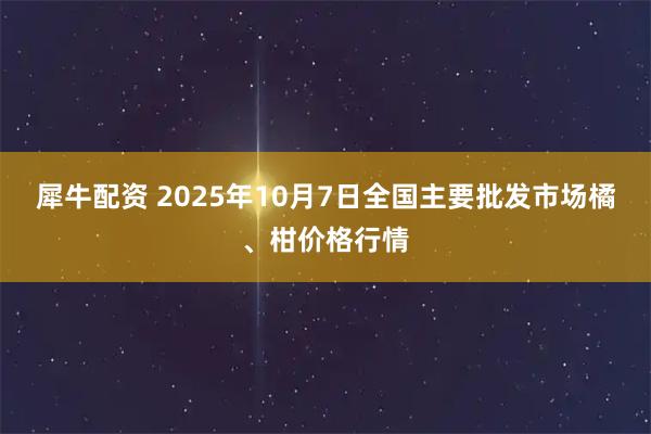 犀牛配资 2025年10月7日全国主要批发市场橘、柑价格行情