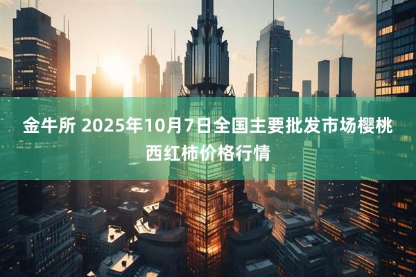 金牛所 2025年10月7日全国主要批发市场樱桃西红柿价格行情