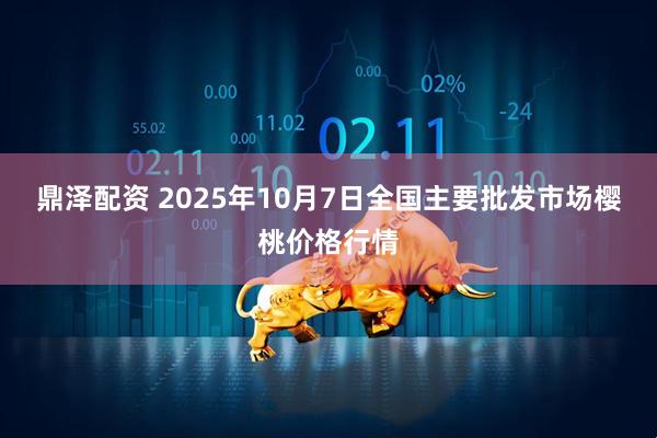 鼎泽配资 2025年10月7日全国主要批发市场樱桃价格行情