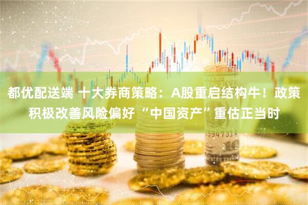 都优配送端 十大券商策略：A股重启结构牛！政策积极改善风险偏好 “中国资产”重估正当时