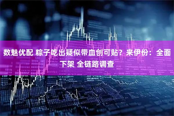 数魅优配 粽子吃出疑似带血创可贴？来伊份：全面下架 全链路调查