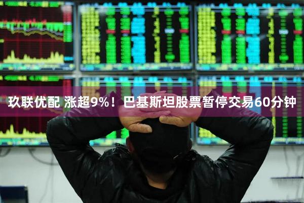 玖联优配 涨超9%！巴基斯坦股票暂停交易60分钟