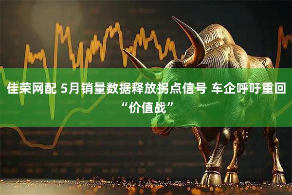 佳荣网配 5月销量数据释放拐点信号 车企呼吁重回“价值战”