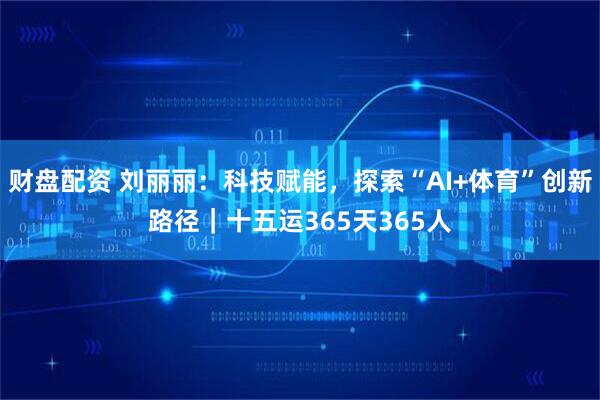 财盘配资 刘丽丽：科技赋能，探索“AI+体育”创新路径｜十五运365天365人
