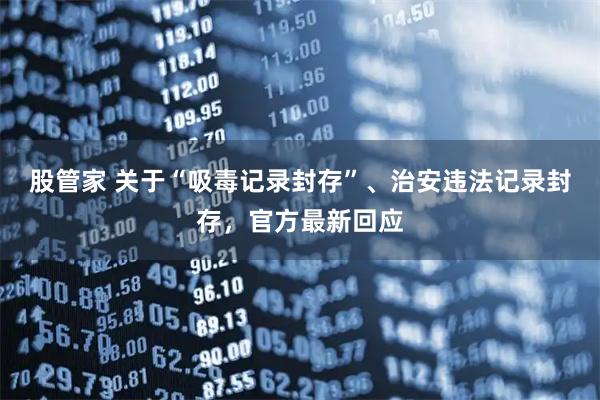 股管家 关于“吸毒记录封存”、治安违法记录封存，官方最新回应