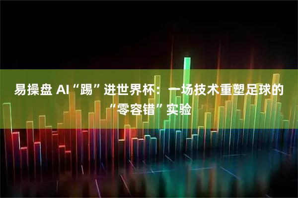 易操盘 AI“踢”进世界杯：一场技术重塑足球的“零容错”实验