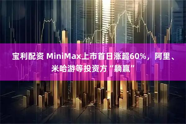 宝利配资 MiniMax上市首日涨超60%，阿里、米哈游等投资方“躺赢”