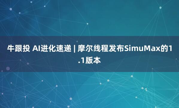 牛跟投 AI进化速递 | 摩尔线程发布SimuMax的1.1版本
