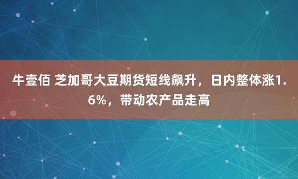 牛壹佰 芝加哥大豆期货短线飙升，日内整体涨1.6%，带动农产品走高