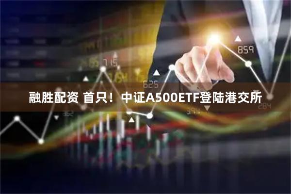 融胜配资 首只！中证A500ETF登陆港交所