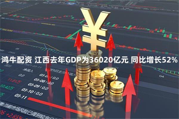鸿牛配资 江西去年GDP为36020亿元 同比增长52%