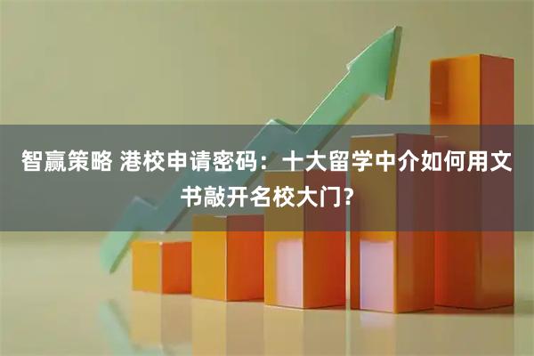 智赢策略 港校申请密码：十大留学中介如何用文书敲开名校大门？