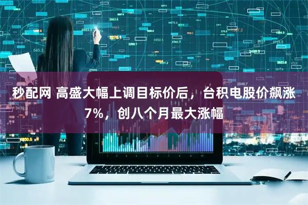 秒配网 高盛大幅上调目标价后，台积电股价飙涨7%，创八个月最大涨幅