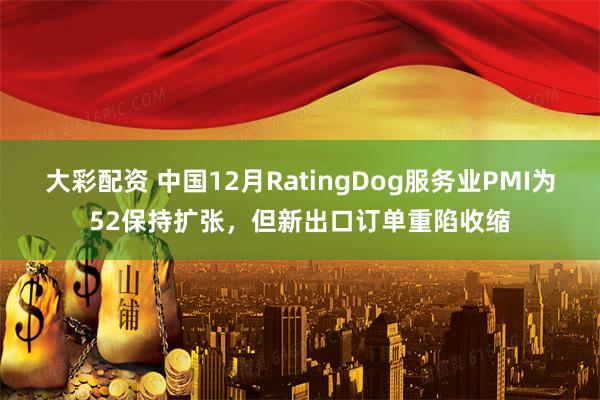 大彩配资 中国12月RatingDog服务业PMI为52保持扩张，但新出口订单重陷收缩