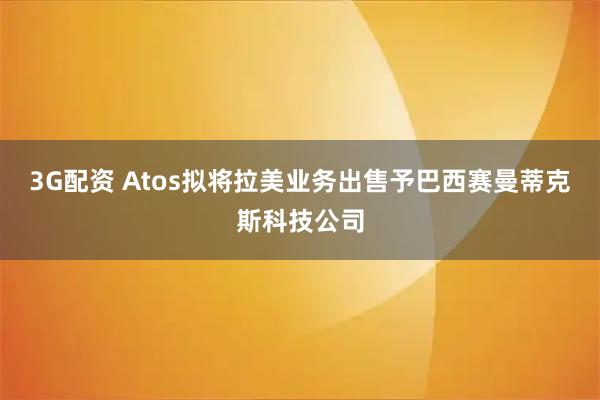 3G配资 Atos拟将拉美业务出售予巴西赛曼蒂克斯科技公司