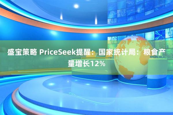 盛宝策略 PriceSeek提醒：国家统计局：粮食产量增长12%