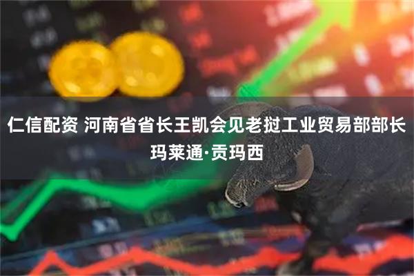 仁信配资 河南省省长王凯会见老挝工业贸易部部长玛莱通·贡玛西