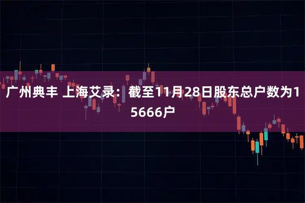 广州典丰 上海艾录：截至11月28日股东总户数为15666户