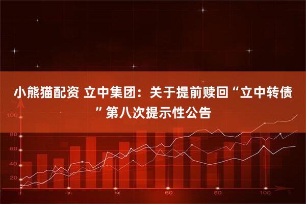 小熊猫配资 立中集团：关于提前赎回“立中转债”第八次提示性公告