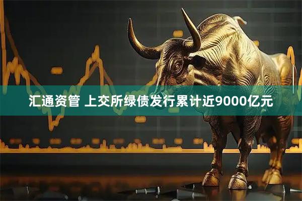 汇通资管 上交所绿债发行累计近9000亿元