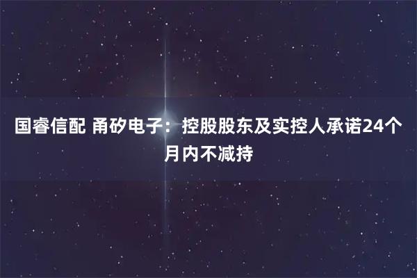 国睿信配 甬矽电子：控股股东及实控人承诺24个月内不减持