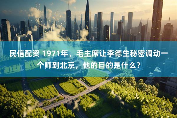 民信配资 1971年，毛主席让李德生秘密调动一个师到北京，他的目的是什么？