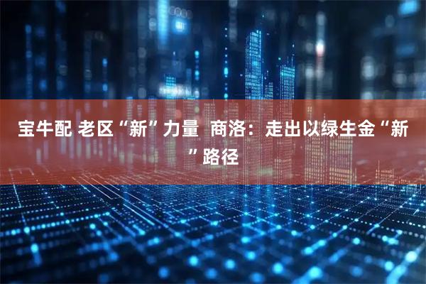 宝牛配 老区“新”力量  商洛：走出以绿生金“新”路径