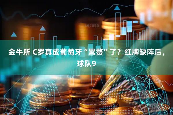 金牛所 C罗真成葡萄牙“累赘”了？红牌缺阵后，球队9