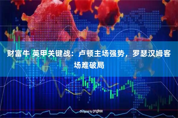 财富牛 英甲关键战：卢顿主场强势，罗瑟汉姆客场难破局