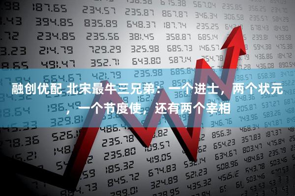 融创优配 北宋最牛三兄弟：一个进士，两个状元，一个节度使，还有两个宰相