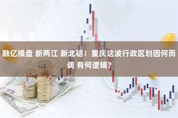 融亿操盘 新两江 新北碚！重庆这波行政区划因何而调 有何逻辑？