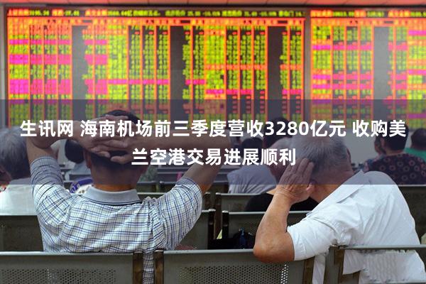 生讯网 海南机场前三季度营收3280亿元 收购美兰空港交易进展顺利